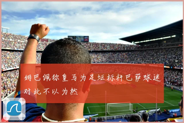 姆巴佩称皇马为足坛标杆巴萨球迷对此不以为然