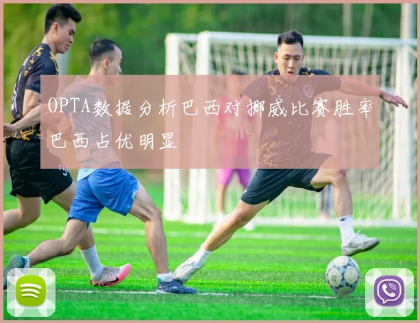 OPTA数据分析巴西对挪威比赛胜率巴西占优明显
