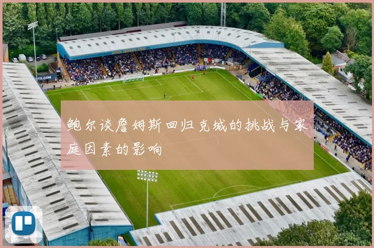 鲍尔谈詹姆斯回归克城的挑战与家庭因素的影响