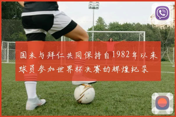 国米与拜仁共同保持自1982年以来球员参加世界杯决赛的辉煌纪录