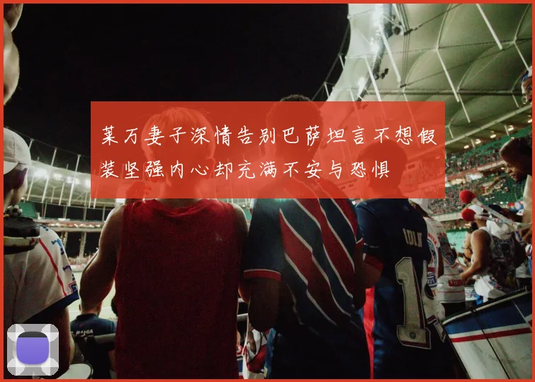 莱万妻子深情告别巴萨坦言不想假装坚强内心却充满不安与恐惧