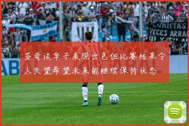 芬奇谈华子表现出色但比赛结果令人失望希望未来能继续保持状态