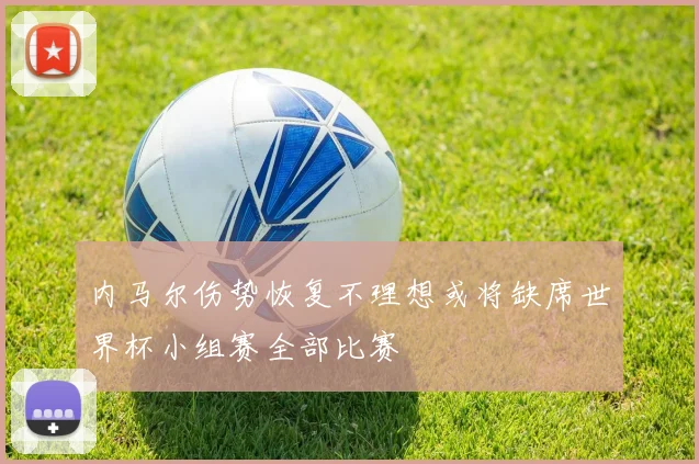 内马尔伤势恢复不理想或将缺席世界杯小组赛全部比赛