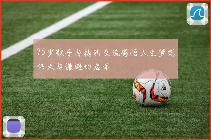 75岁歌手与梅西交流感悟人生梦想伟大与谦逊的启示