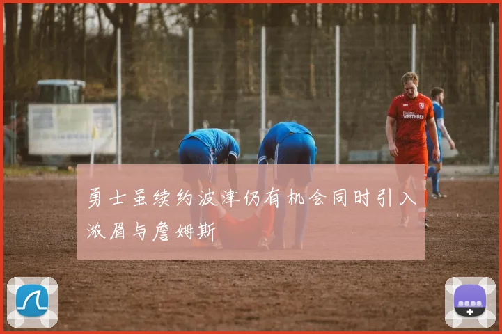 勇士虽续约波津仍有机会同时引入浓眉与詹姆斯