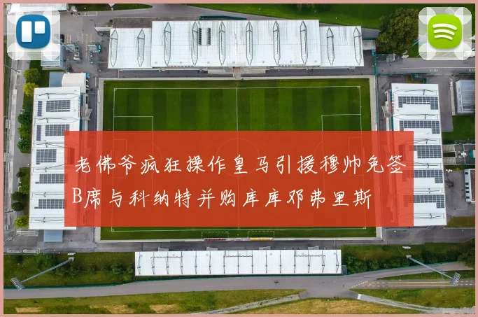 老佛爷疯狂操作皇马引援穆帅免签B席与科纳特并购库库邓弗里斯