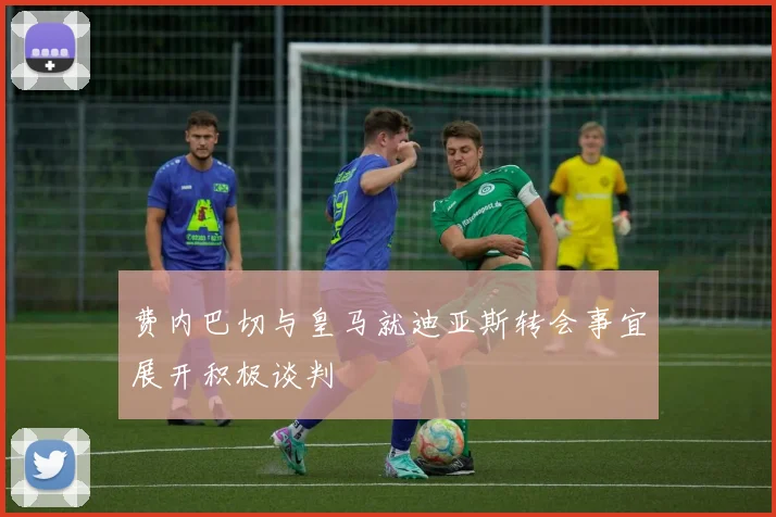 费内巴切与皇马就迪亚斯转会事宜展开积极谈判