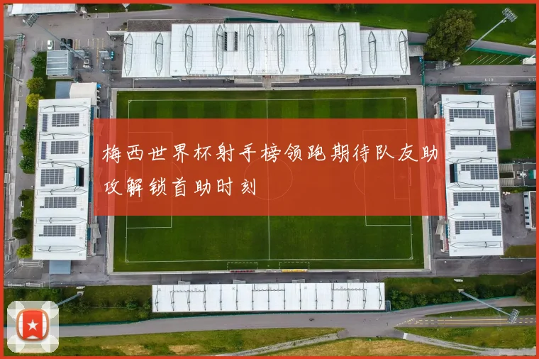 梅西世界杯射手榜领跑期待队友助攻解锁首助时刻
