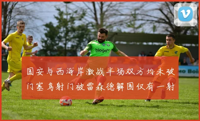 国安与西海岸激战半场双方均未破门塞鸟射门被雷森德解围仅有一射正