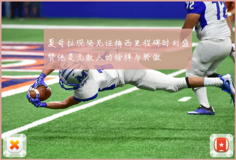 夏奇拉现场见证梅西里程碑时刻盛赞他是无数人的榜样与骄傲